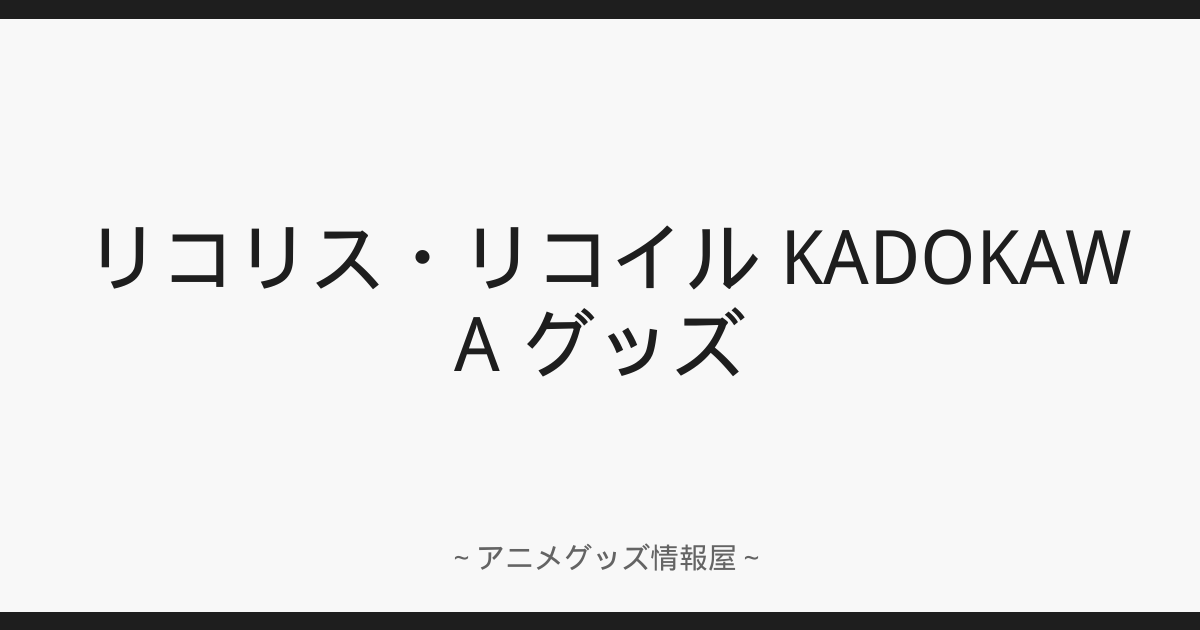 リコリス・リコイル KADOKAWA グッズ | ～アニメグッズ情報屋～